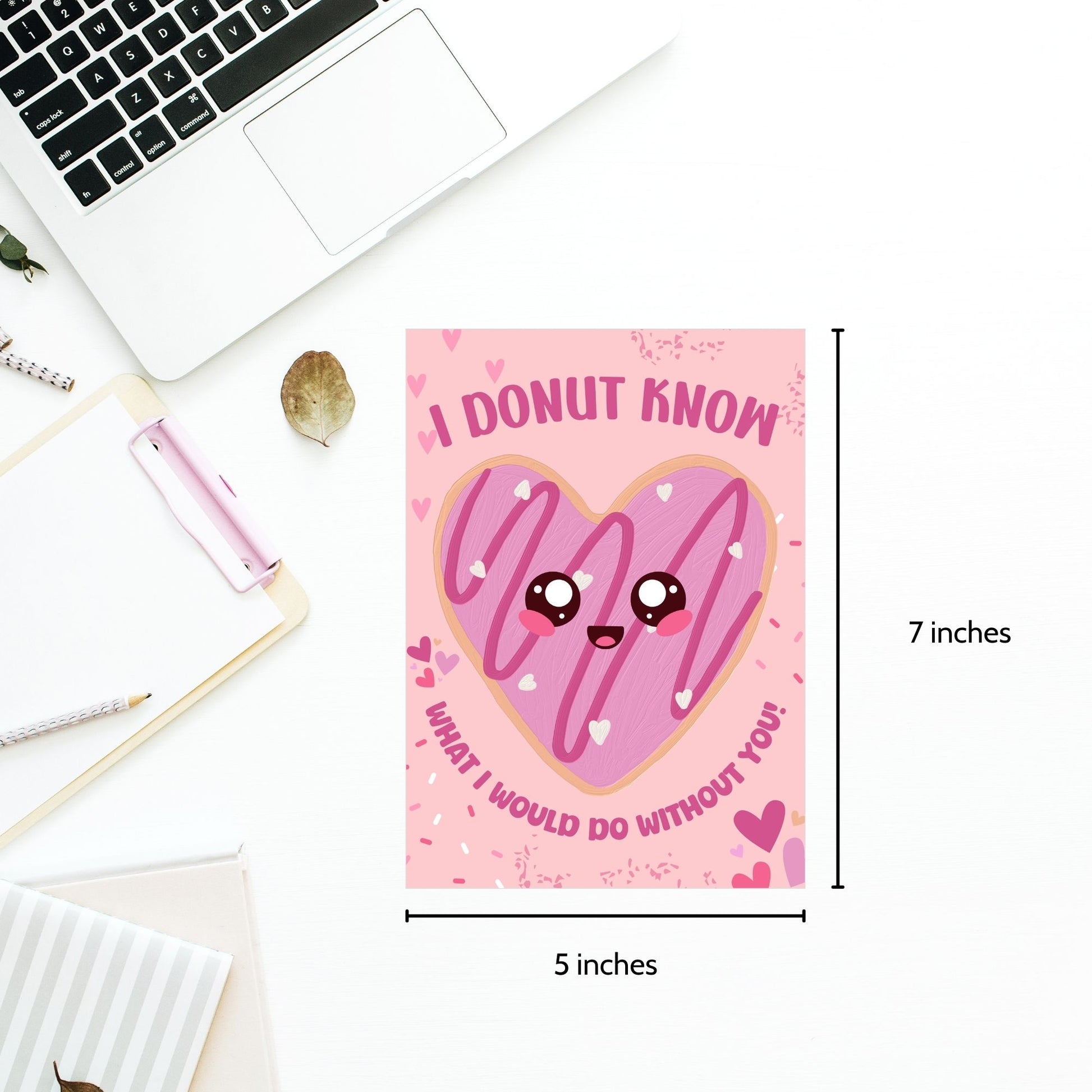 Printable Valentine’s Day card featuring the phrase “I Donut Know What I Would Do Without You” with a fun donut design. Designed as a 5x7 PDF on an 8.5 x 11 sheet with two cards per page. A punny and sweet Valentine’s card for loved ones.